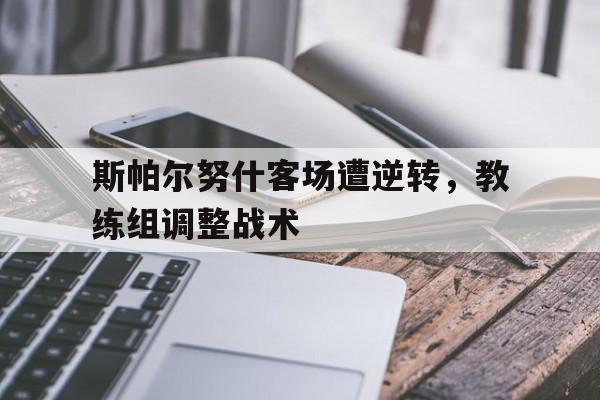 斯帕尔努什客场遭逆转，教练组调整战术的简单介绍