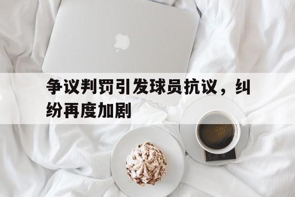 关于争议判罚引发球员抗议，纠纷再度加剧的信息