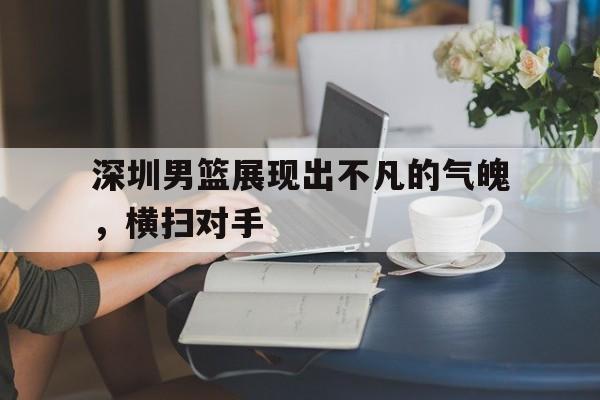 深圳男篮展现出不凡的气魄，横扫对手