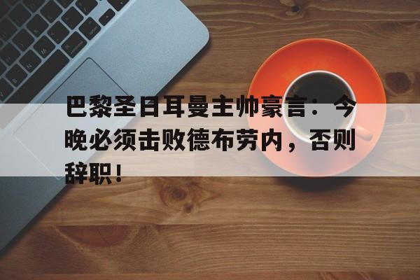 巴黎圣日耳曼主帅豪言：今晚必须击败德布劳内，否则辞职！巴黎圣日耳曼现任门将