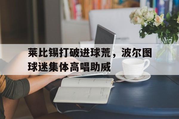 莱比锡打破进球荒，波尔图球迷集体高唱助威